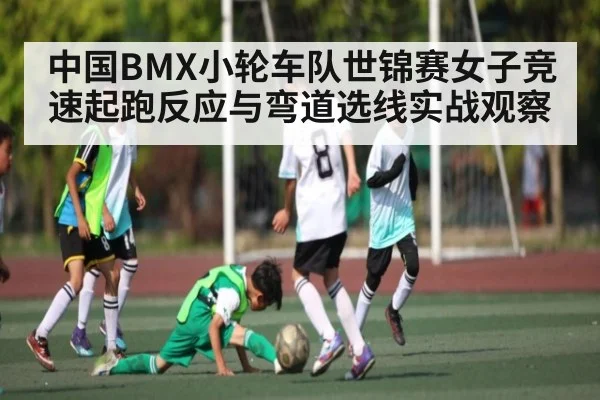 中国BMX小轮车队世锦赛女子竞速起跑反应与弯道选线实战观察